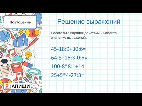 Решение выражений Повторение 45-18:9+30:6= 64:8+15:3-0:5= 100-8*8:1+14= 25+5*4-27:3= Расставьте порядок действий и найдите значение выражений.