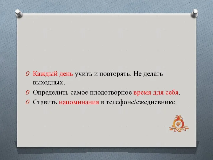 Каждый день учить и повторять. Не делать выходных. Определить самое плодотворное