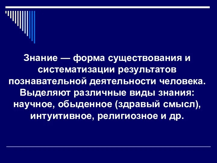 Знание — форма существования и систематизации результатов познавательной деятельности человека. Выделяют