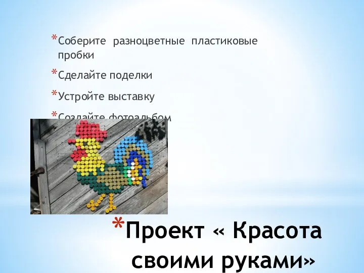 Проект « Красота своими руками» Соберите разноцветные пластиковые пробки Сделайте поделки Устройте выставку Создайте фотоальбом