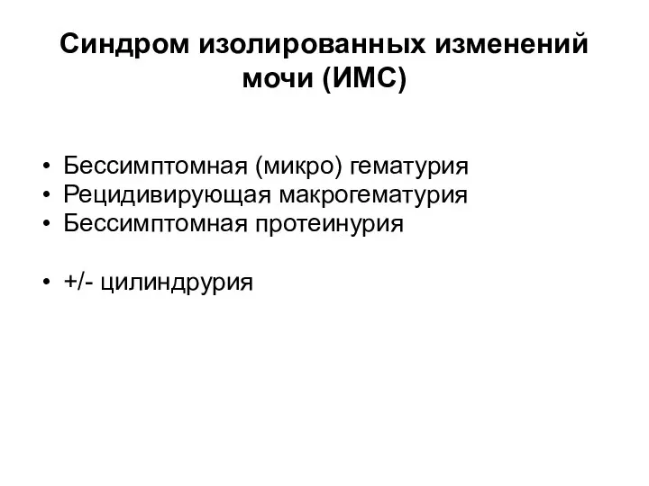 Синдром изолированных изменений мочи (ИМС) Бессимптомная (микро) гематурия Рецидивирующая макрогематурия Бессимптомная протеинурия +/- цилиндрурия