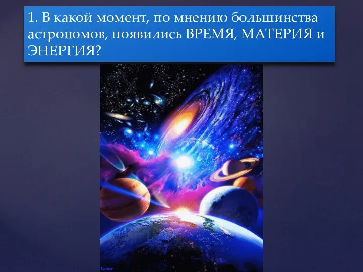 1. В какой момент, по мнению большинства астрономов, появились ВРЕМЯ, МАТЕРИЯ и ЭНЕРГИЯ?