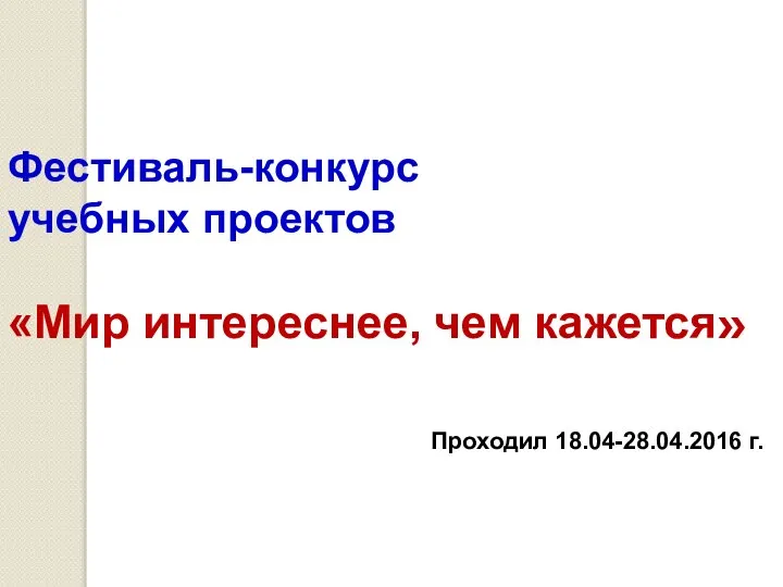 Фестиваль-конкурс учебных проектов «Мир интереснее, чем кажется» Проходил 18.04-28.04.2016 г.