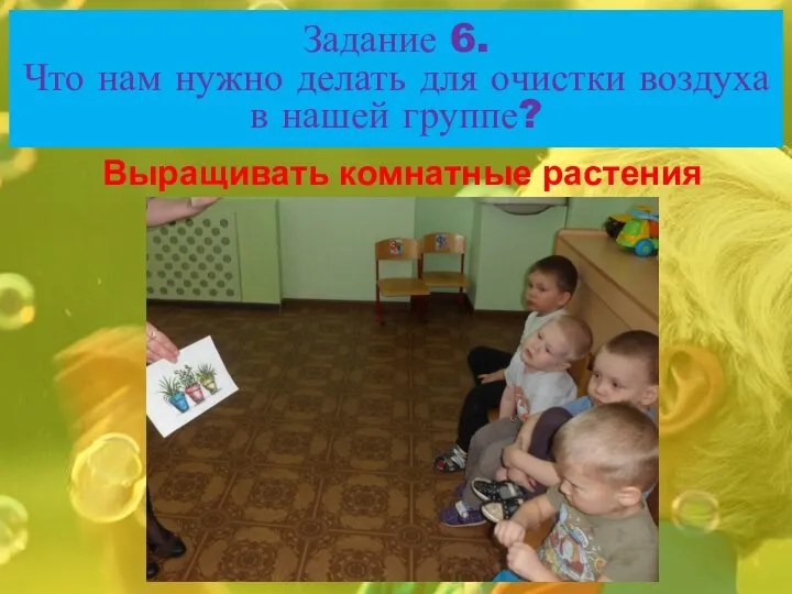 Задание 6. Что нам нужно делать для очистки воздуха в нашей группе? Выращивать комнатные растения