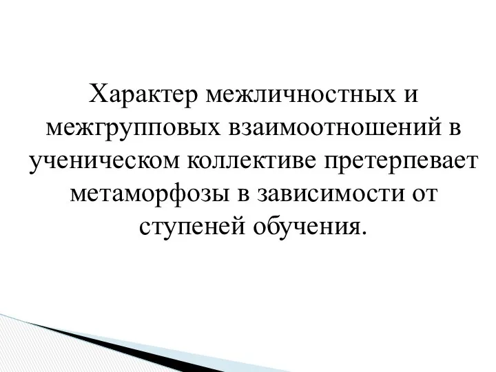 Характер межличностных и межгрупповых взаимоотношений в ученическом коллективе претерпевает метаморфозы в зависимости от ступеней обучения.