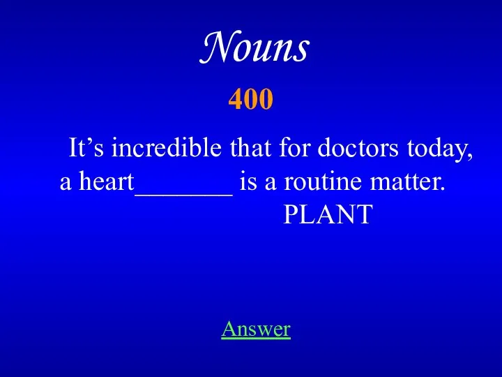 Nouns 400 It’s incredible that for doctors today, a heart_______ is a routine matter. PLANT Answer