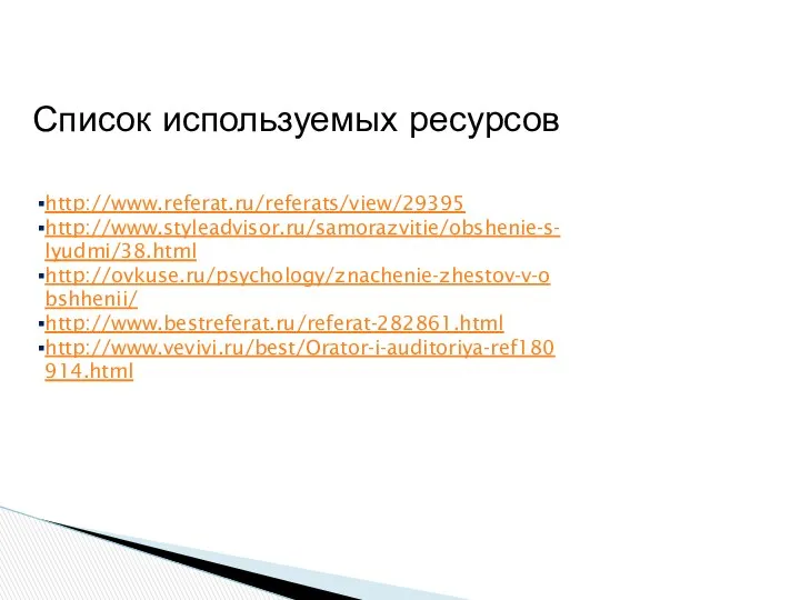 Список используемых ресурсов http://www.referat.ru/referats/view/29395 http://www.styleadvisor.ru/samorazvitie/obshenie-s-lyudmi/38.html http://ovkuse.ru/psychology/znachenie-zhestov-v-obshhenii/ http://www.bestreferat.ru/referat-282861.html http://www.vevivi.ru/best/Orator-i-auditoriya-ref180914.html