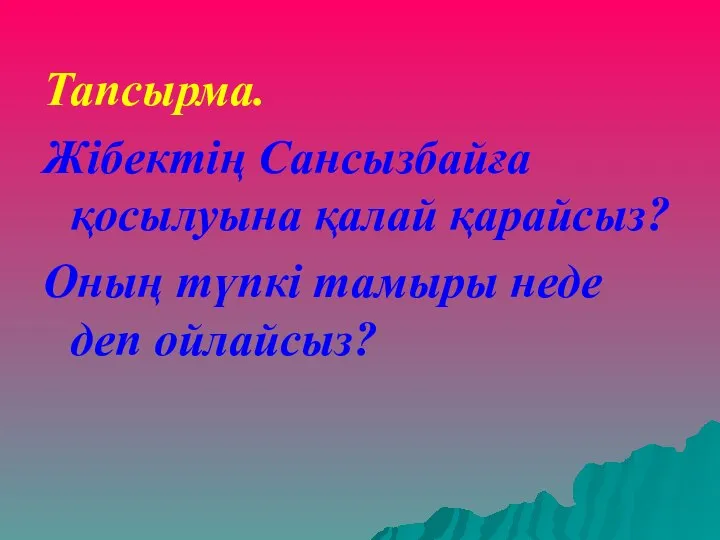 Тапсырма. Жібектің Сансызбайға қосылуына қалай қарайсыз? Оның түпкі тамыры неде деп ойлайсыз?