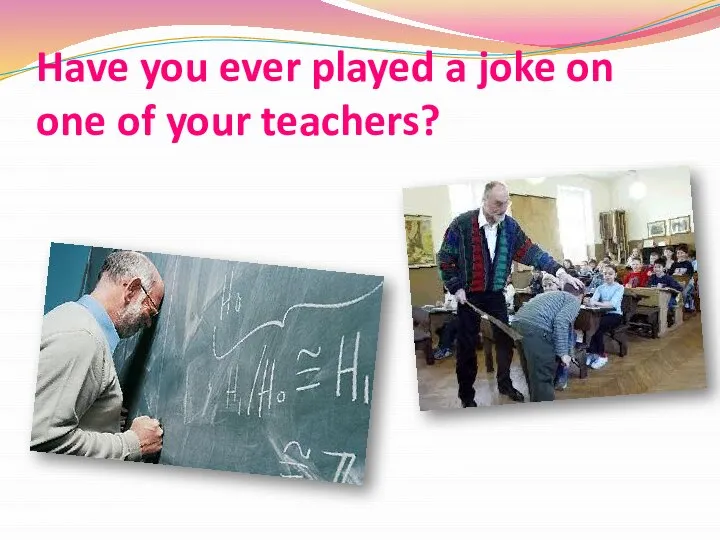 Have you ever played a joke on one of your teachers?