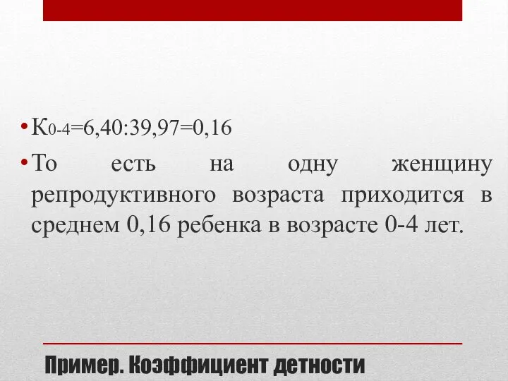 Пример. Коэффициент детности К0-4=6,40:39,97=0,16 То есть на одну женщину репродуктивного возраста