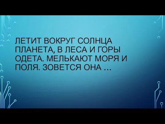 ЛЕТИТ ВОКРУГ СОЛНЦА ПЛАНЕТА, В ЛЕСА И ГОРЫ ОДЕТА. МЕЛЬКАЮТ МОРЯ И ПОЛЯ. ЗОВЕТСЯ ОНА …