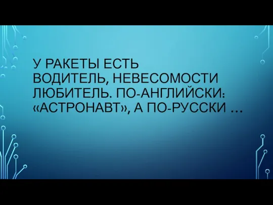 У РАКЕТЫ ЕСТЬ ВОДИТЕЛЬ, НЕВЕСОМОСТИ ЛЮБИТЕЛЬ. ПО-АНГЛИЙСКИ: «АСТРОНАВТ», А ПО-РУССКИ …