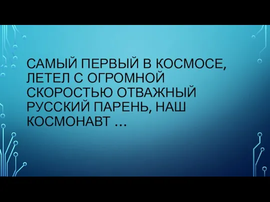 САМЫЙ ПЕРВЫЙ В КОСМОСЕ, ЛЕТЕЛ С ОГРОМНОЙ СКОРОСТЬЮ ОТВАЖНЫЙ РУССКИЙ ПАРЕНЬ, НАШ КОСМОНАВТ …