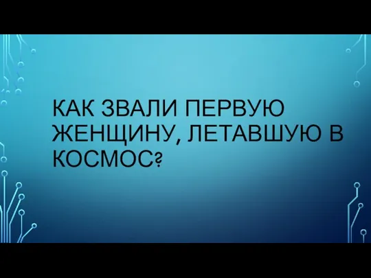 КАК ЗВАЛИ ПЕРВУЮ ЖЕНЩИНУ, ЛЕТАВШУЮ В КОСМОС?