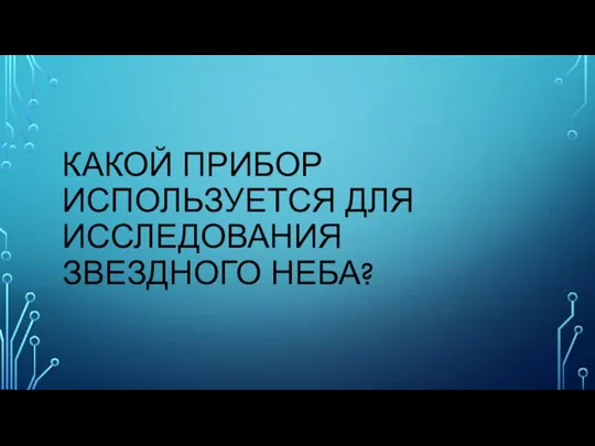 КАКОЙ ПРИБОР ИСПОЛЬЗУЕТСЯ ДЛЯ ИССЛЕДОВАНИЯ ЗВЕЗДНОГО НЕБА?