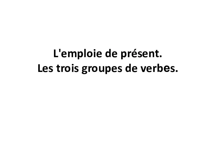 L'emploie de présent. Les trois groupes de verbеs.