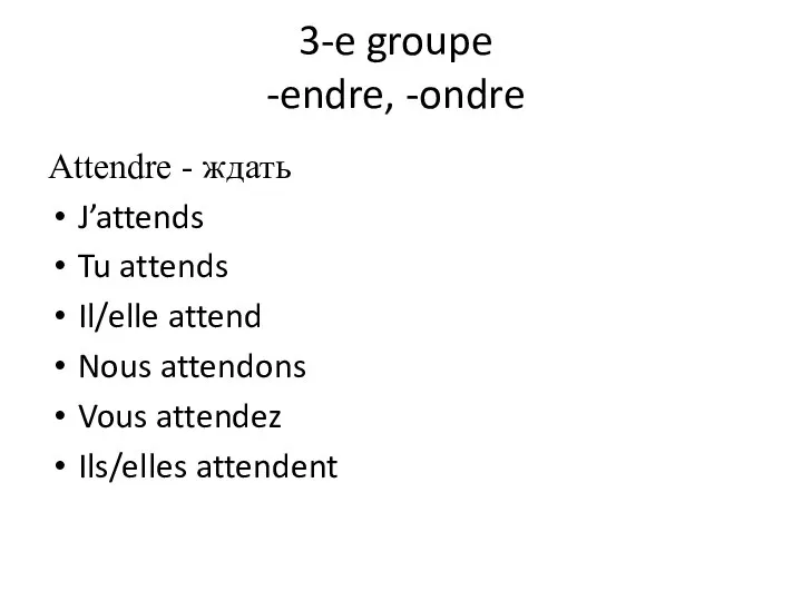 3-e groupe -endre, -ondre Attendre - ждать J’attends Tu attends Il/elle