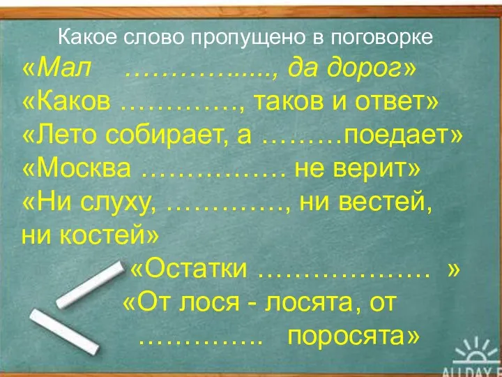 Какое слово пропущено в поговорке «Мал …………....., да дорог» «Каков ………….,