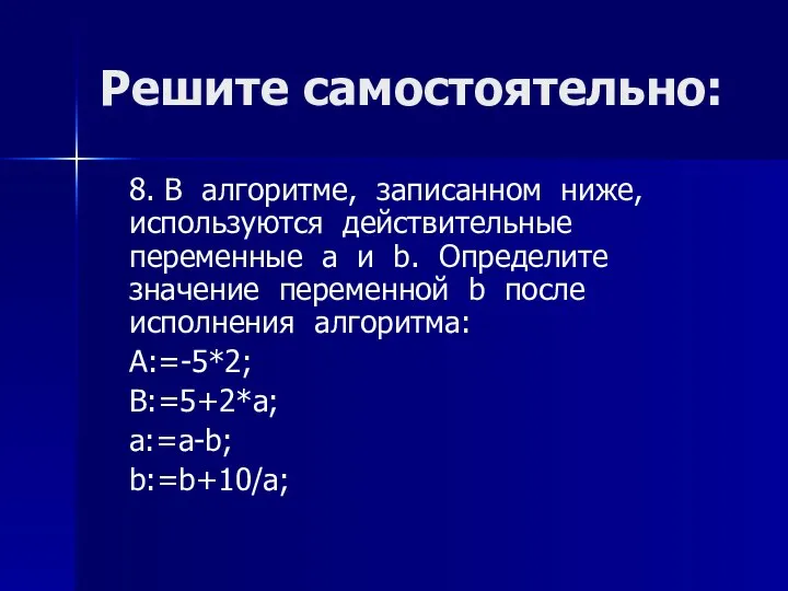 Решите самостоятельно: 8. В алгоритме, записанном ниже, используются действительные переменные a