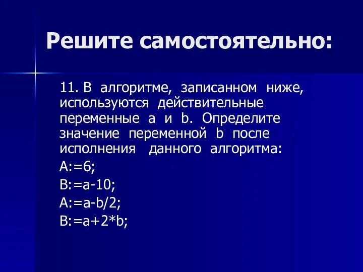 Решите самостоятельно: 11. В алгоритме, записанном ниже, используются действительные переменные a