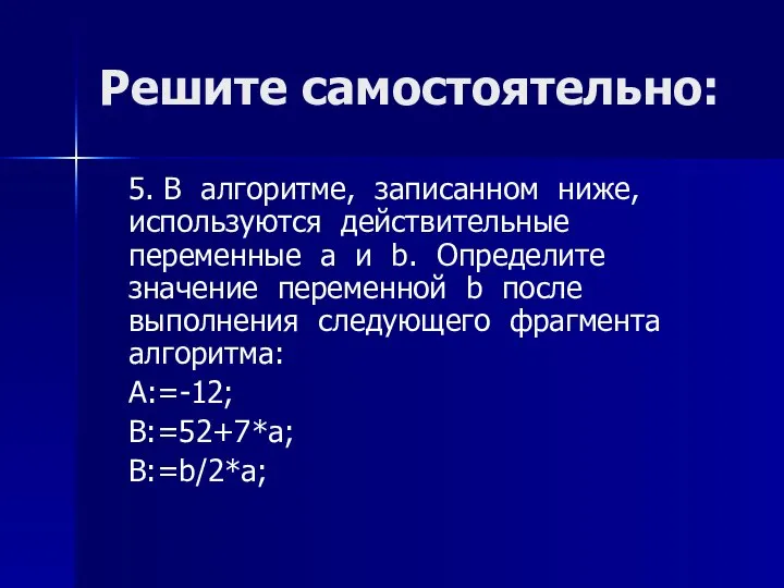 Решите самостоятельно: 5. В алгоритме, записанном ниже, используются действительные переменные a