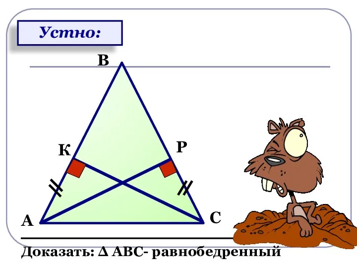 А В С К Р Доказать: Δ АВС- равнобедренный Устно: