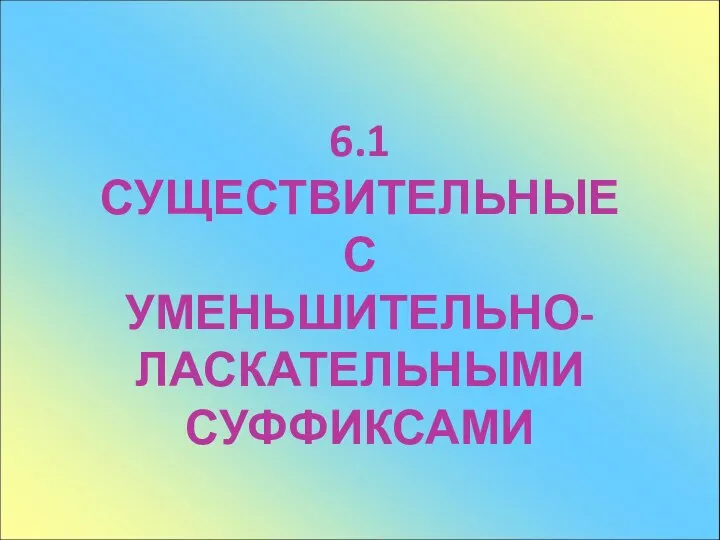 6.1 СУЩЕСТВИТЕЛЬНЫЕ С УМЕНЬШИТЕЛЬНО- ЛАСКАТЕЛЬНЫМИ СУФФИКСАМИ