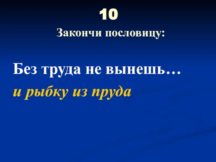 10 Закончи пословицу: Без труда не вынешь… и рыбку из пруда