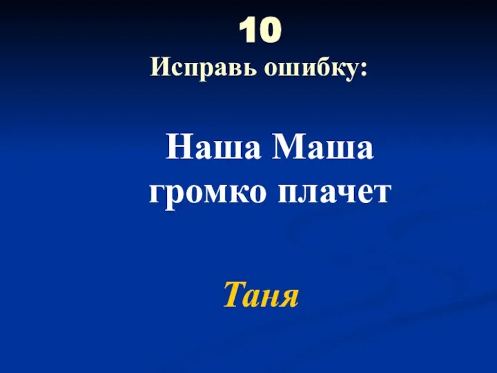 10 Исправь ошибку: Наша Маша громко плачет Таня