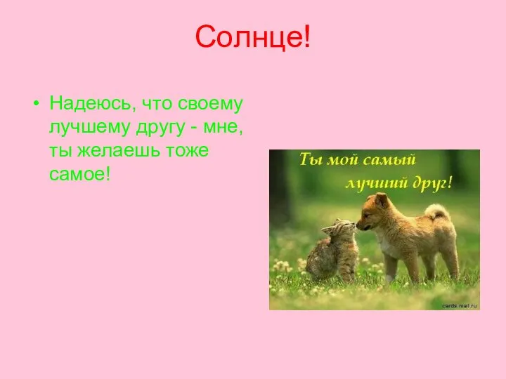 Солнце! Надеюсь, что своему лучшему другу - мне, ты желаешь тоже самое!