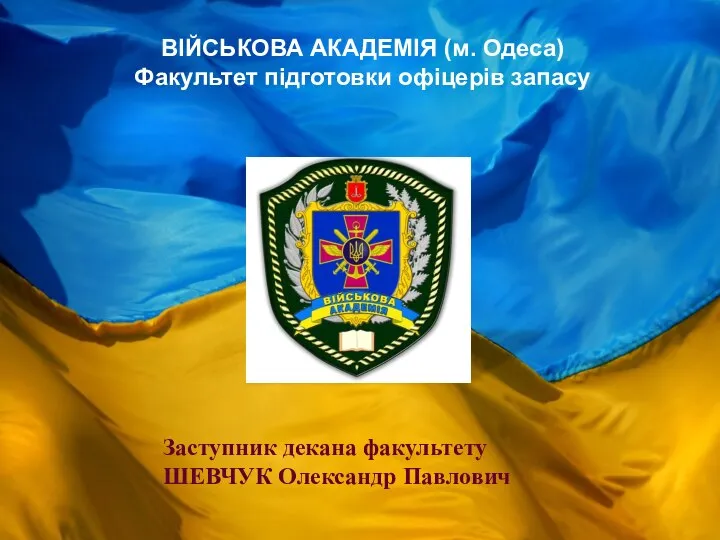 Заступник декана факультету ШЕВЧУК Олександр Павлович ВІЙСЬКОВА АКАДЕМІЯ (м. Одеса) Факультет підготовки офіцерів запасу