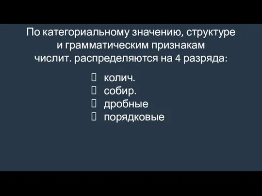 По категориальному значению, структуре и грамматическим признакам числит. распределяются на 4 разряда: колич. собир. дробные порядковые