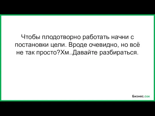 Бизнес.сок Чтобы плодотворно работать начни с постановки цели. Вроде очевидно, но всё не так просто?Хм..Давайте разбираться.