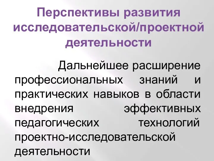 Перспективы развития исследовательской/проектной деятельности Дальнейшее расширение профессиональных знаний и практических навыков