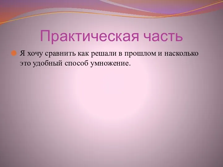 Практическая часть Я хочу сравнить как решали в прошлом и насколько это удобный способ умножение.