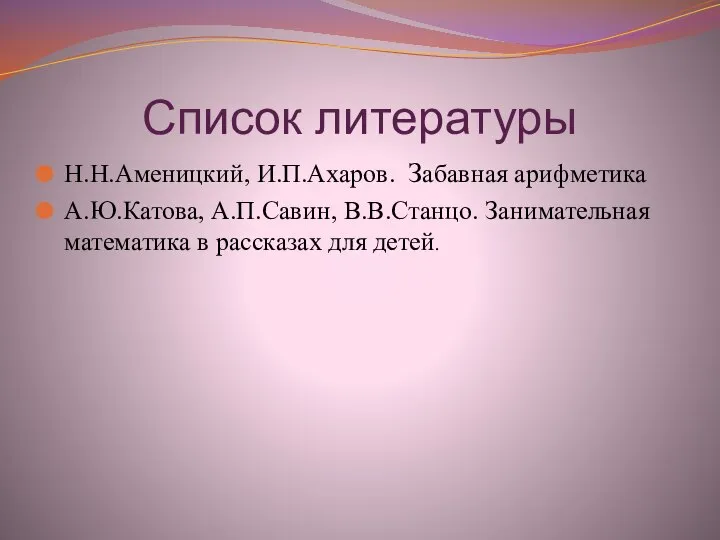 Список литературы Н.Н.Аменицкий, И.П.Ахаров. Забавная арифметика А.Ю.Катова, А.П.Савин, В.В.Станцо. Занимательная математика в рассказах для детей.