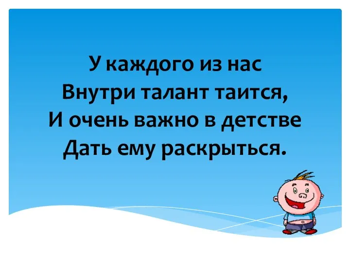 У каждого из нас Внутри талант таится, И очень важно в детстве Дать ему раскрыться.