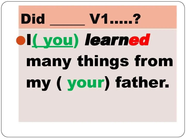 Did _____ V1…..? I( you) learned many things from my ( your) father.