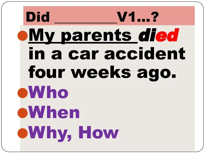 Did _________V1…? My parents died in a car accident four weeks ago. Who When Why, How