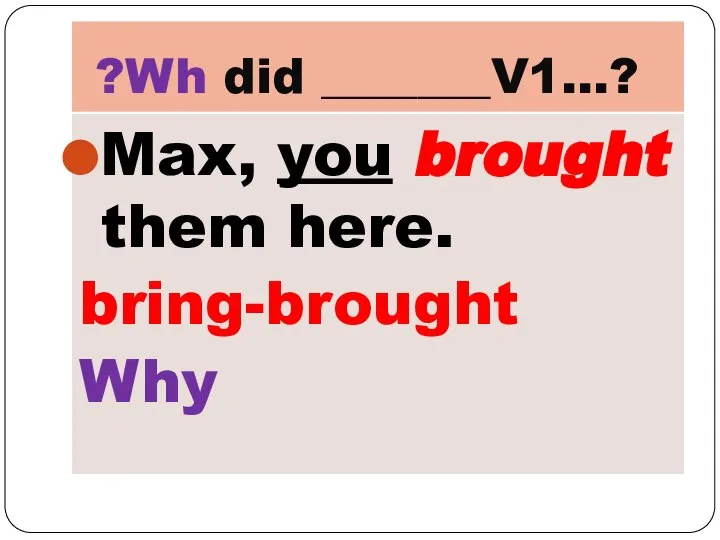 ?Wh did _______V1…? Max, you brought them here. bring-brought Why