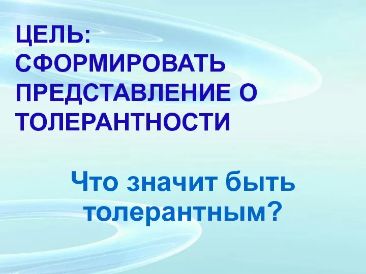 ЦЕЛЬ: СФОРМИРОВАТЬ ПРЕДСТАВЛЕНИЕ О ТОЛЕРАНТНОСТИ Что значит быть толерантным?