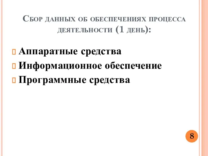 Сбор данных об обеспечениях процесса деятельности (1 день): Аппаратные средства Информационное обеспечение Программные средства 8