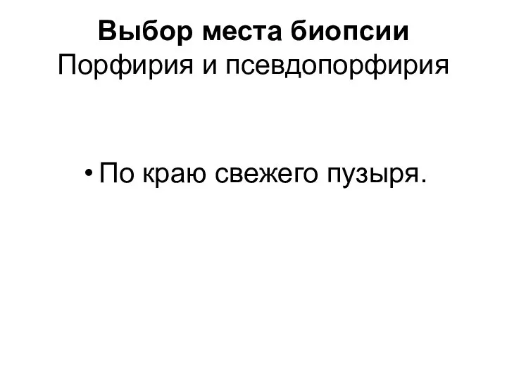 Выбор места биопсии Порфирия и псевдопорфирия По краю свежего пузыря.