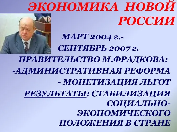 ЭКОНОМИКА НОВОЙ РОССИИ МАРТ 2004 г.- СЕНТЯБРЬ 2007 г. ПРАВИТЕЛЬСТВО М.ФРАДКОВА: