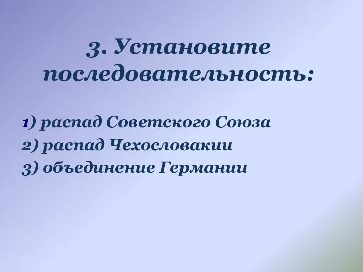 3. Установите последовательность: 1) распад Советского Союза 2) распад Чехословакии 3) объединение Германии