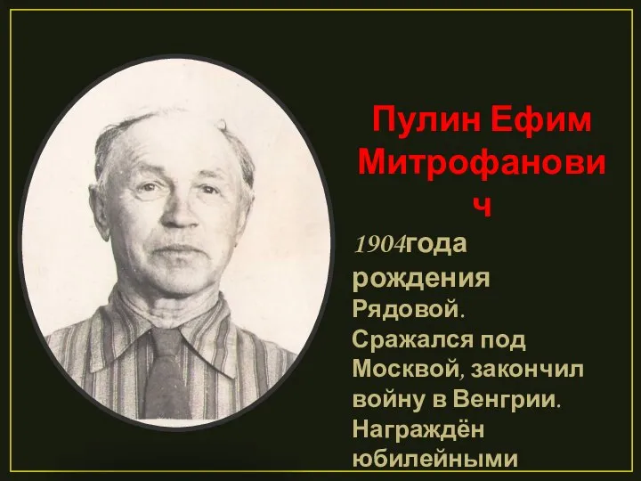 Пулин Ефим Митрофанович 1904года рождения Рядовой. Сражался под Москвой, закончил войну в Венгрии. Награждён юбилейными медалями.