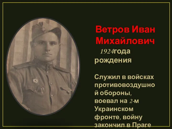 Ветров Иван Михайлович 1924года рождения Служил в войсках противовоздушной обороны, воевал