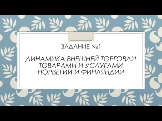 ЗАДАНИЕ №1 ДИНАМИКА ВНЕШНЕЙ ТОРГОВЛИ ТОВАРАМИ И УСЛУГАМИ НОРВЕГИИ И ФИНЛЯНДИИ