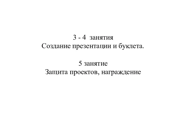 3 - 4 занятия Создание презентации и буклета. 5 занятие Защита проектов, награждение