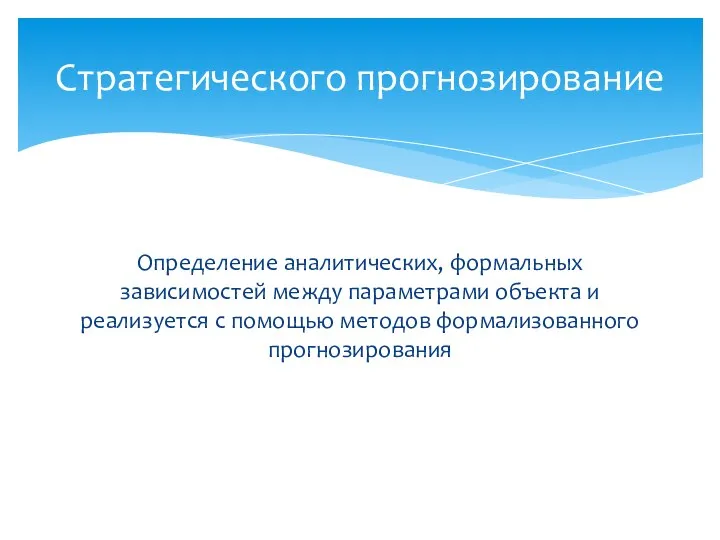 Определение аналитических, формальных зависимостей между параметрами объекта и реализуется с помощью методов формализованного прогнозирования Стратегического прогнозирование